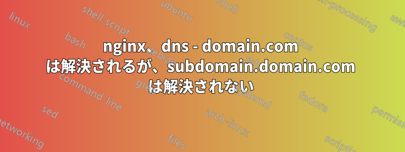 nginx、dns - domain.com は解決されるが、subdomain.domain.com は解決されない