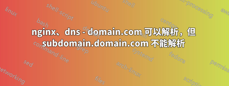 nginx、dns - domain.com 可以解析，但 subdomain.domain.com 不能解析