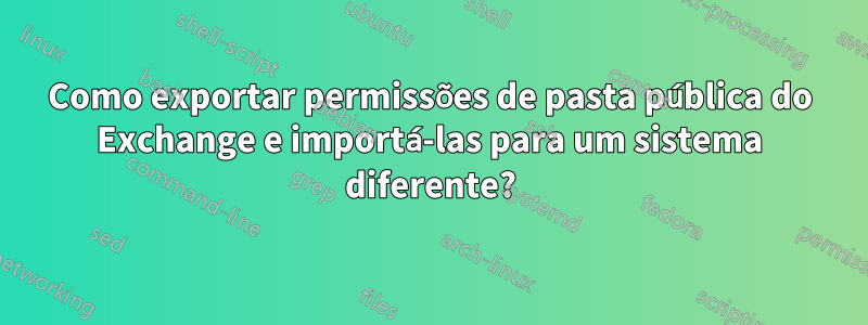 Como exportar permissões de pasta pública do Exchange e importá-las para um sistema diferente?