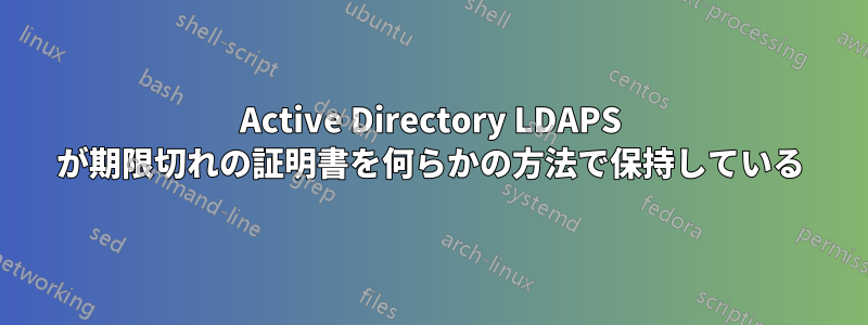 Active Directory LDAPS が期限切れの証明書を何らかの方法で保持している