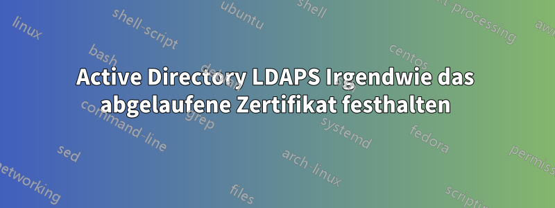 Active Directory LDAPS Irgendwie das abgelaufene Zertifikat festhalten