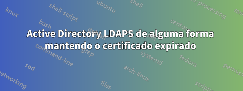 Active Directory LDAPS de alguma forma mantendo o certificado expirado