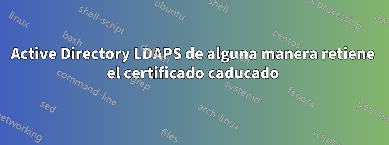 Active Directory LDAPS de alguna manera retiene el certificado caducado