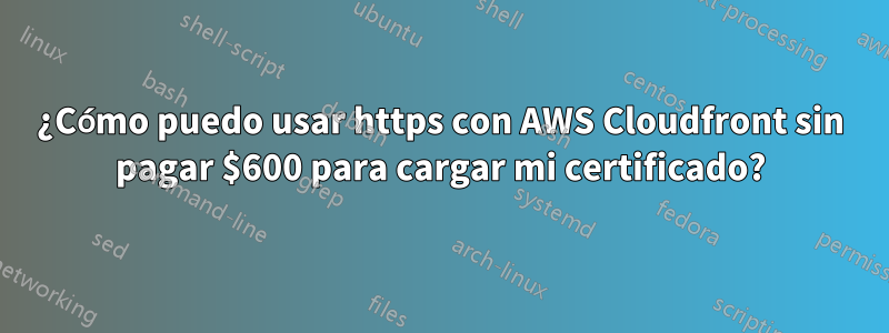 ¿Cómo puedo usar https con AWS Cloudfront sin pagar $600 para cargar mi certificado?