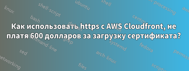 Как использовать https с AWS Cloudfront, не платя 600 долларов за загрузку сертификата?