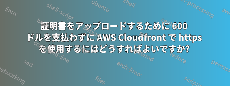 証明書をアップロードするために 600 ドルを支払わずに AWS Cloudfront で https を使用するにはどうすればよいですか?