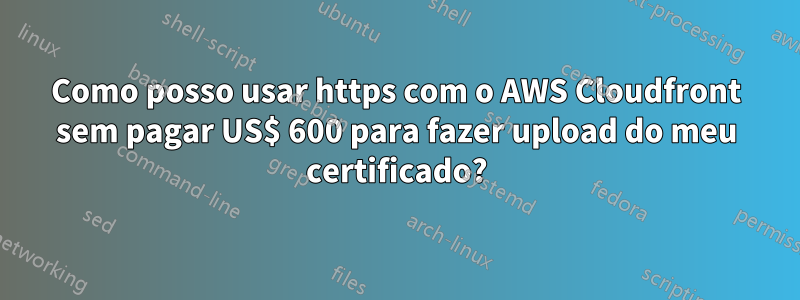 Como posso usar https com o AWS Cloudfront sem pagar US$ 600 para fazer upload do meu certificado?