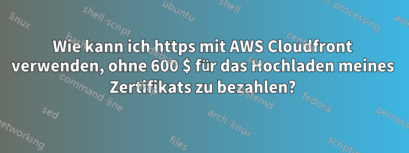 Wie kann ich https mit AWS Cloudfront verwenden, ohne 600 $ für das Hochladen meines Zertifikats zu bezahlen?