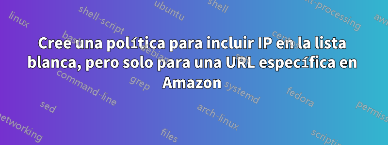 Cree una política para incluir IP en la lista blanca, pero solo para una URL específica en Amazon