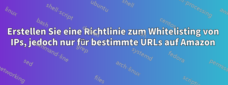 Erstellen Sie eine Richtlinie zum Whitelisting von IPs, jedoch nur für bestimmte URLs auf Amazon