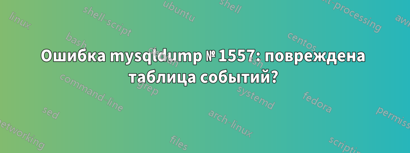 Ошибка mysqldump № 1557: повреждена таблица событий?