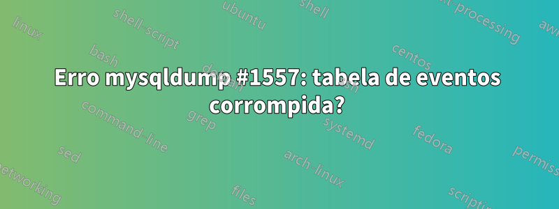 Erro mysqldump #1557: tabela de eventos corrompida?