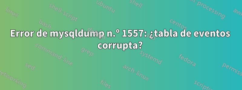 Error de mysqldump n.º 1557: ¿tabla de eventos corrupta?