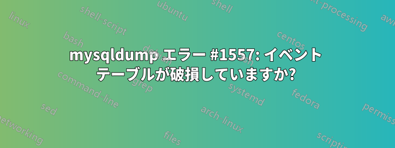 mysqldump エラー #1557: イベント テーブルが破損していますか?