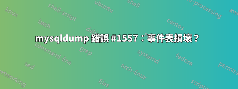 mysqldump 錯誤 #1557：事件表損壞？