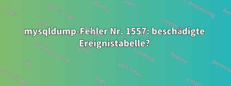 mysqldump-Fehler Nr. 1557: beschädigte Ereignistabelle?