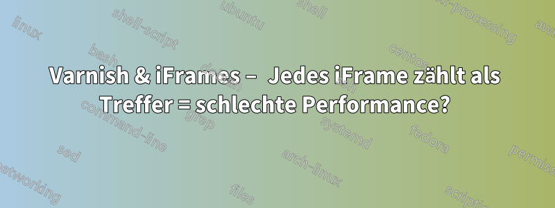 Varnish & iFrames – Jedes iFrame zählt als Treffer = schlechte Performance?