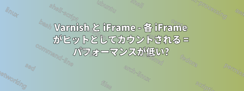 Varnish と iFrame - 各 iFrame がヒットとしてカウントされる = パフォーマンスが低い?