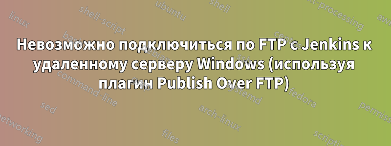 Невозможно подключиться по FTP с Jenkins к удаленному серверу Windows (используя плагин Publish Over FTP)