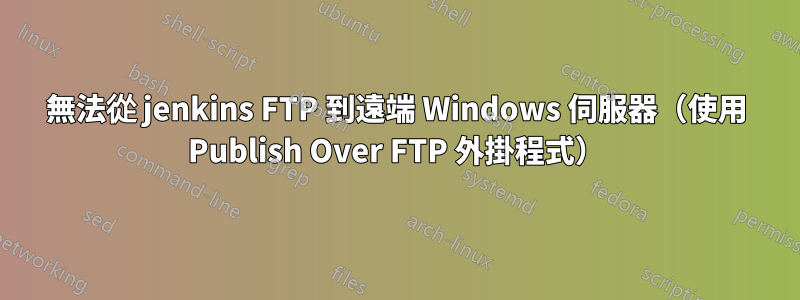 無法從 jenkins FTP 到遠端 Windows 伺服器（使用 Publish Over FTP 外掛程式）