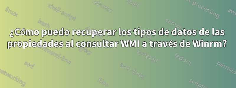 ¿Cómo puedo recuperar los tipos de datos de las propiedades al consultar WMI a través de Winrm?