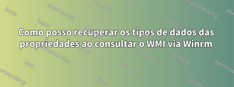 Como posso recuperar os tipos de dados das propriedades ao consultar o WMI via Winrm