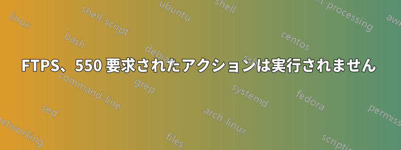 FTPS、550 要求されたアクションは実行されません