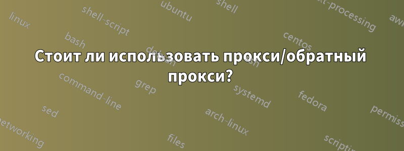 Стоит ли использовать прокси/обратный прокси?