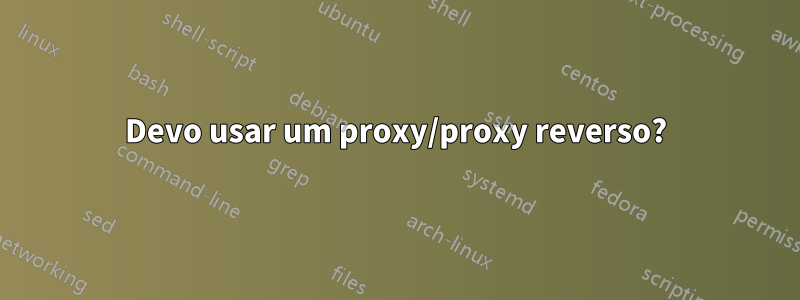 Devo usar um proxy/proxy reverso?