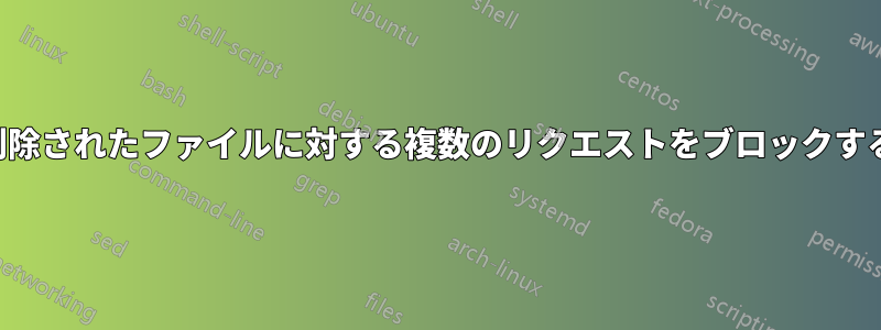 削除されたファイルに対する複数のリクエストをブロックする