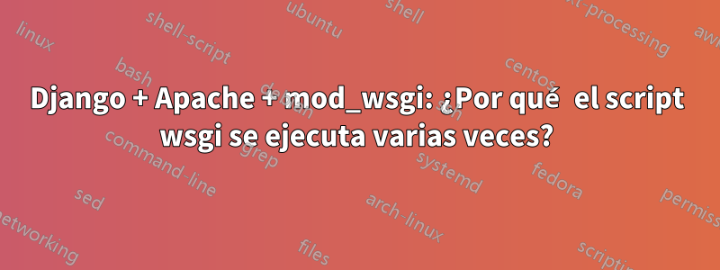 Django + Apache + mod_wsgi: ¿Por qué el script wsgi se ejecuta varias veces?