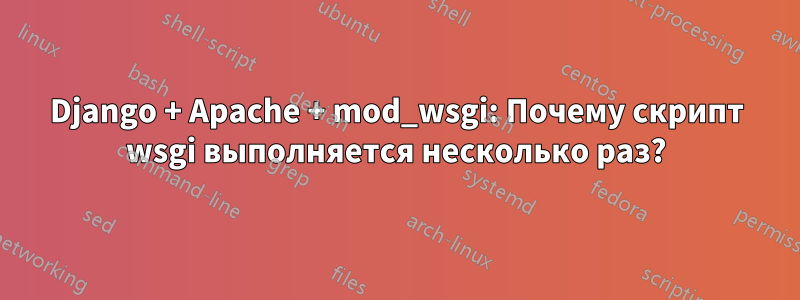 Django + Apache + mod_wsgi: Почему скрипт wsgi выполняется несколько раз?