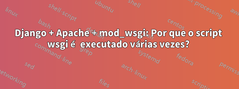 Django + Apache + mod_wsgi: Por que o script wsgi é executado várias vezes?