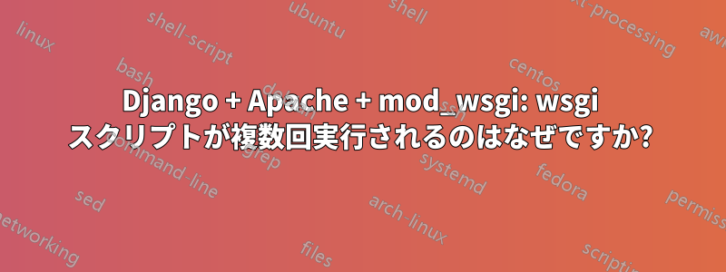 Django + Apache + mod_wsgi: wsgi スクリプトが複数回実行されるのはなぜですか?