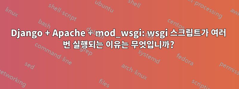 Django + Apache + mod_wsgi: wsgi 스크립트가 여러 번 실행되는 이유는 무엇입니까?