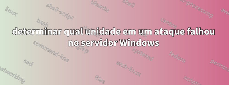 determinar qual unidade em um ataque falhou no servidor Windows