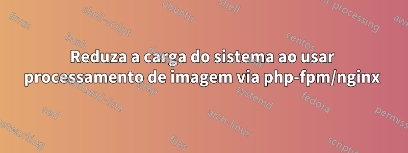 Reduza a carga do sistema ao usar processamento de imagem via php-fpm/nginx