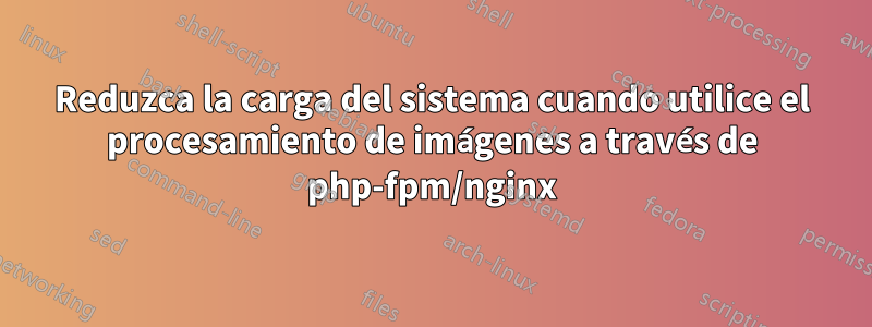 Reduzca la carga del sistema cuando utilice el procesamiento de imágenes a través de php-fpm/nginx