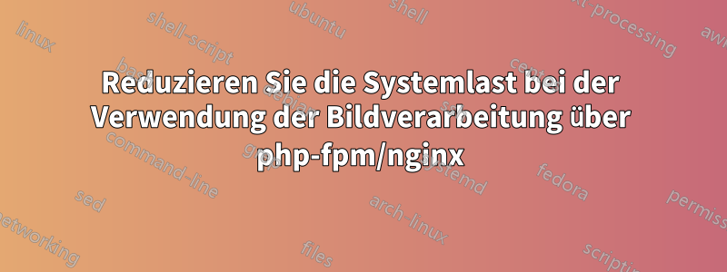 Reduzieren Sie die Systemlast bei der Verwendung der Bildverarbeitung über php-fpm/nginx