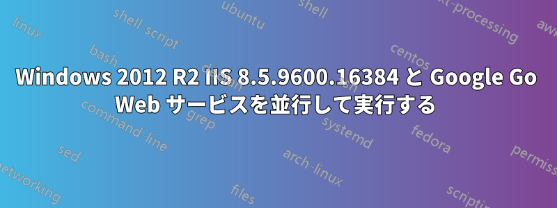 Windows 2012 R2 IIS 8.5.9600.16384 と Google Go Web サービスを並行して実行する