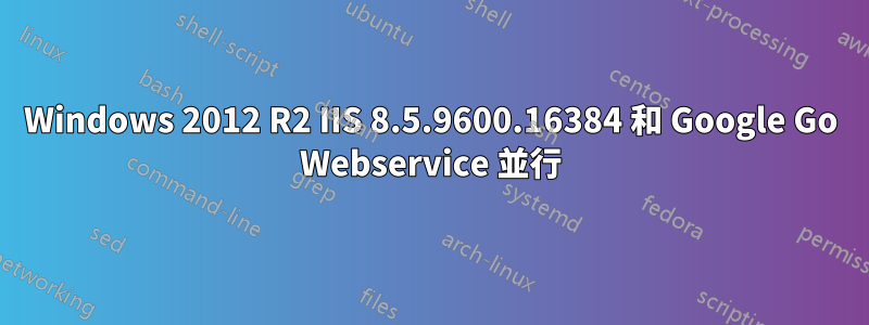 Windows 2012 R2 IIS 8.5.9600.16384 和 Google Go Webservice 並行