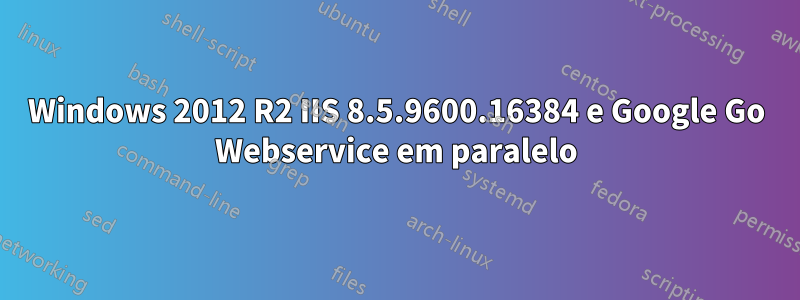 Windows 2012 R2 IIS 8.5.9600.16384 e Google Go Webservice em paralelo