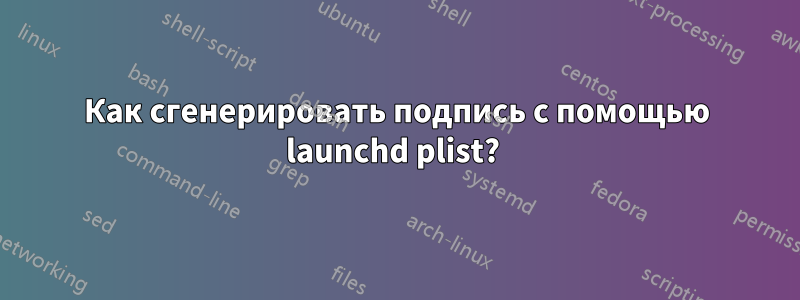 Как сгенерировать подпись с помощью launchd plist? 