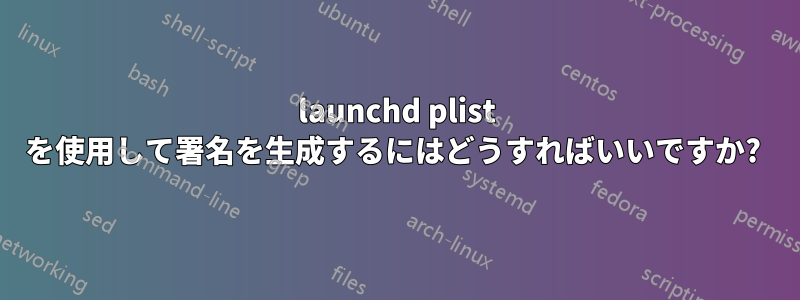 launchd plist を使用して署名を生成するにはどうすればいいですか? 