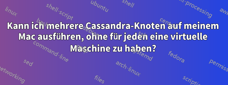 Kann ich mehrere Cassandra-Knoten auf meinem Mac ausführen, ohne für jeden eine virtuelle Maschine zu haben?