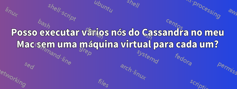 Posso executar vários nós do Cassandra no meu Mac sem uma máquina virtual para cada um?