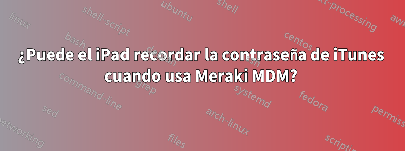 ¿Puede el iPad recordar la contraseña de iTunes cuando usa Meraki MDM?