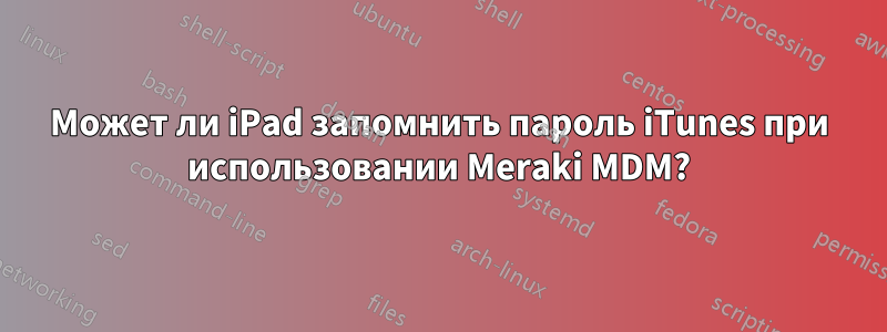 Может ли iPad запомнить пароль iTunes при использовании Meraki MDM?