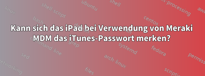 Kann sich das iPad bei Verwendung von Meraki MDM das iTunes-Passwort merken?