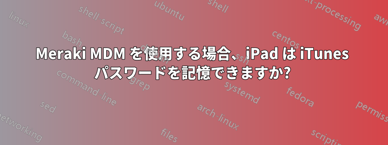 Meraki MDM を使用する場合、iPad は iTunes パスワードを記憶できますか?